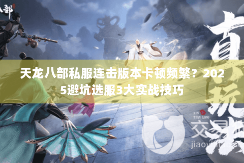 天龙八部私服连击版本卡顿频繁?2025避坑选服3大实战技巧 天龙八部私服连击版本卡顿频繁?2025避坑选服3大实战技巧