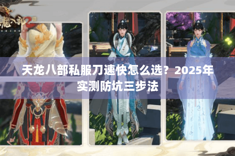 天龙八部私服刀速快怎么选?2025年实测防坑三步法 天龙八部私服刀速快怎么选?2025年实测防坑三步法