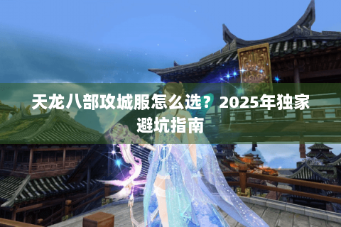 天龙八部攻城服怎么选?2025年独家避坑指南 天龙八部攻城服怎么选?2025年独家避坑指南