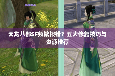 天龙八部SF频繁报错?五大修复技巧与资源推荐 天龙八部SF频繁报错?五大修复技巧与资源推荐