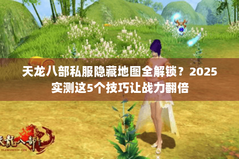 天龙八部私服隐藏地图全解锁？2025实测这5个技巧让战力翻倍