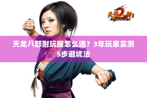 天龙八部耐玩服怎么选？3年玩家实测5步避坑法