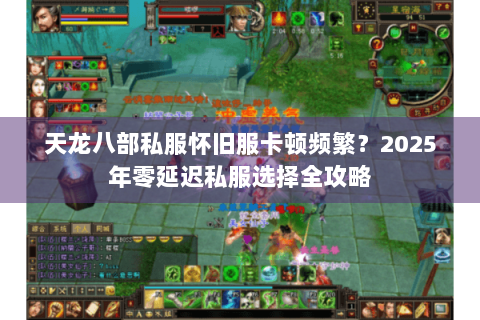 天龙八部私服怀旧服卡顿频繁？2025年零延迟私服选择全攻略