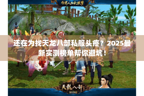 还在为找天龙八部私服头疼？2025最新实测榜单帮你避坑！