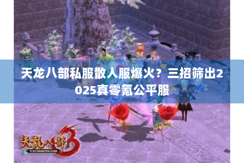 天龙八部私服散人服爆火？三招筛出2025真零氪公平服