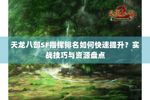 天龙八部SF指挥排名如何快速提升?实战技巧与资源盘点 天龙八部SF指挥排名如何快速提升?实战技巧与资源盘点
