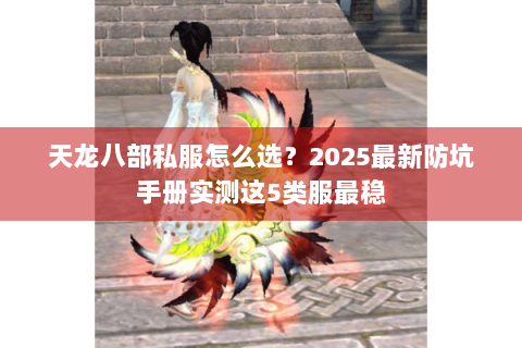 天龙八部私服怎么选?2025最新防坑手册实测这5类服最稳 天龙八部私服怎么选?2025最新防坑手册实测这5类服最稳
