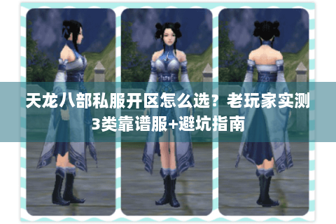 天龙八部私服开区怎么选？老玩家实测3类靠谱服+避坑指南
