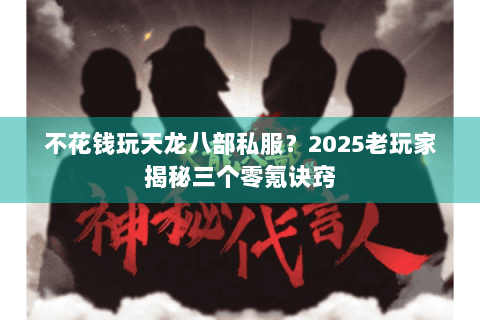不花钱玩天龙八部私服?2025老玩家揭秘三个零氪诀窍 不花钱玩天龙八部私服?2025老玩家揭秘三个零氪诀窍