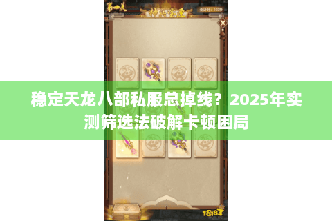 稳定天龙八部私服总掉线？2025年实测筛选法破解卡顿困局