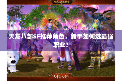 天龙八部SF推荐角色,新手如何选最强职业? 天龙八部SF推荐角色,新手如何选最强职业?