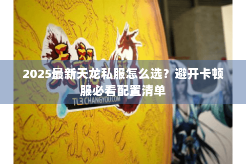 2025最新天龙私服怎么选？避开卡顿服必看配置清单