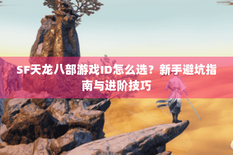 SF天龙八部游戏ID怎么选?新手避坑指南与进阶技巧 SF天龙八部游戏ID怎么选?新手避坑指南与进阶技巧