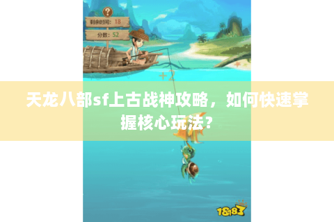 天龙八部sf上古战神攻略，如何快速掌握核心玩法？