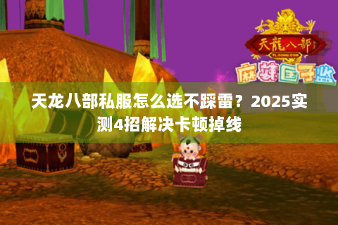 天龙八部私服怎么选不踩雷?2025实测4招解决卡顿掉线 天龙八部私服怎么选不踩雷?2025实测4招解决卡顿掉线