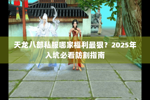 天龙八部私服哪家福利最狠?2025年入坑必看防割指南 天龙八部私服哪家福利最狠?2025年入坑必看防割指南