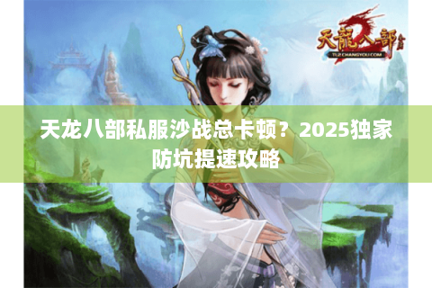 天龙八部私服沙战总卡顿？2025独家防坑提速攻略