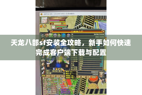 天龙八部sf安装全攻略,新手如何快速完成客户端下载与配置 天龙八部sf安装全攻略,新手如何快速完成客户端下载与配置