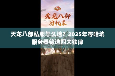 天龙八部私服怎么选?2025年零暗坑服务器筛选四大铁律 天龙八部私服怎么选?2025年零暗坑服务器筛选四大铁律