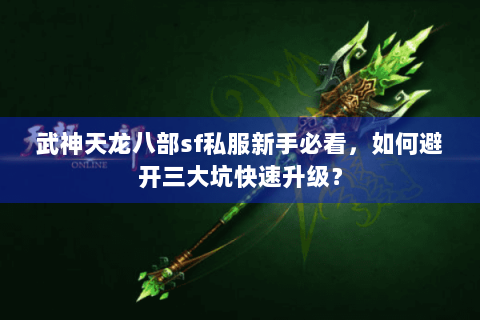 武神天龙八部sf私服新手必看,如何避开三大坑快速升级? 武神天龙八部sf私服新手必看,如何避开三大坑快速升级?