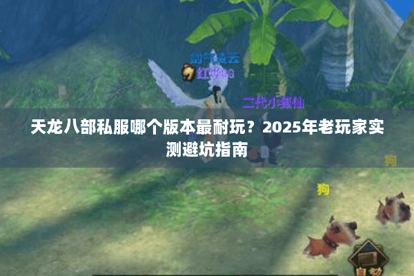 天龙八部私服哪个版本最耐玩?2025年老玩家实测避坑指南 天龙八部私服哪个版本最耐玩?2025年老玩家实测避坑指南