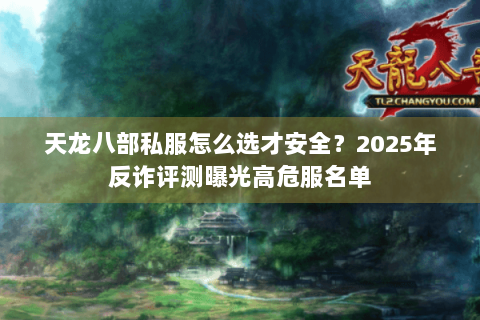 天龙八部私服怎么选才安全?2025年反诈评测曝光高危服名单 天龙八部私服怎么选才安全?2025年反诈评测曝光高危服名单
