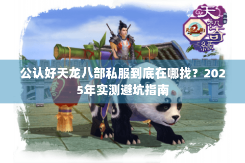 公认好天龙八部私服到底在哪找?2025年实测避坑指南 公认好天龙八部私服到底在哪找?2025年实测避坑指南