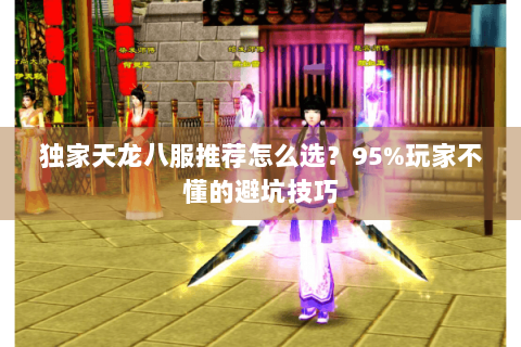 独家天龙八服推荐怎么选？95%玩家不懂的避坑技巧
