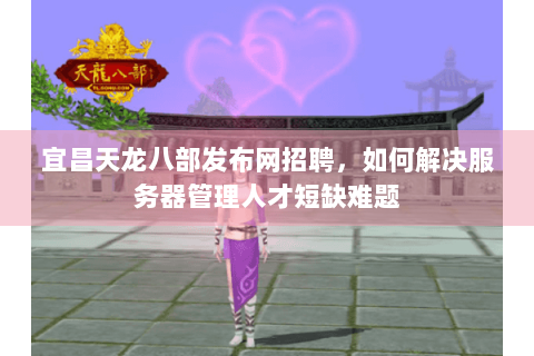 宜昌天龙八部发布网招聘,如何解决服务器管理人才短缺难题 宜昌天龙八部发布网招聘,如何解决服务器管理人才短缺难题