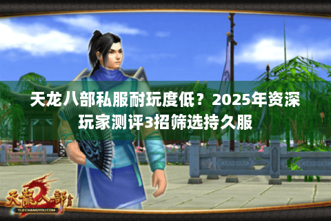 天龙八部私服耐玩度低?2025年资深玩家测评3招筛选持久服 天龙八部私服耐玩度低?2025年资深玩家测评3招筛选持久服