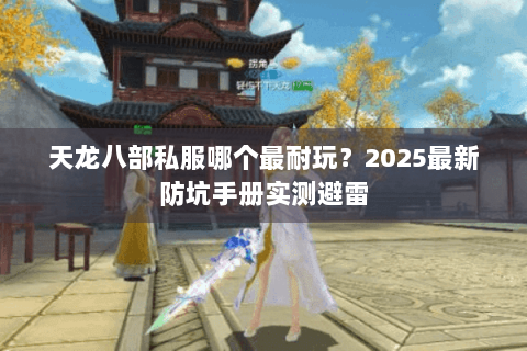天龙八部私服哪个最耐玩?2025最新防坑手册实测避雷 天龙八部私服哪个最耐玩?2025最新防坑手册实测避雷