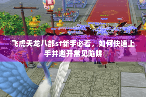飞虎天龙八部sf新手必看，如何快速上手并避开常见陷阱