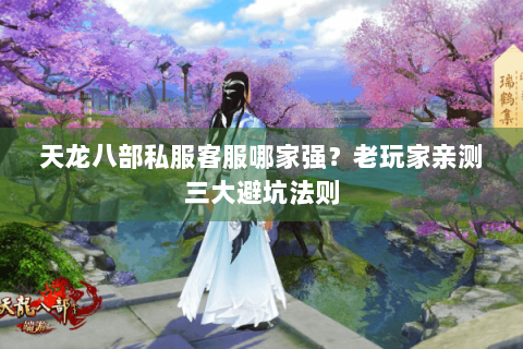 天龙八部私服客服哪家强？老玩家亲测三大避坑法则