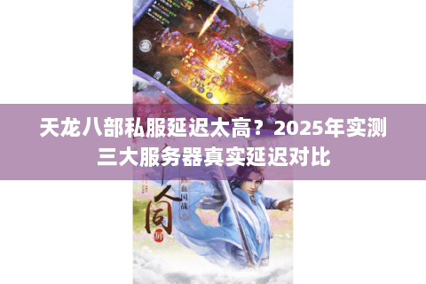 天龙八部私服延迟太高?2025年实测三大服务器真实延迟对比 天龙八部私服延迟太高?2025年实测三大服务器真实延迟对比