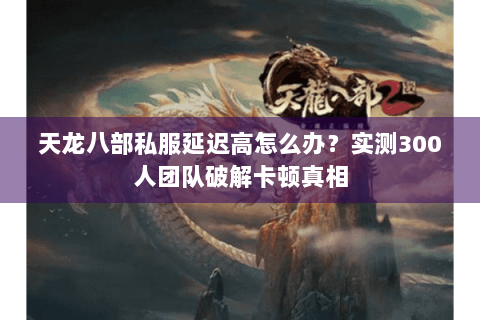 天龙八部私服延迟高怎么办?实测300人团队破解卡顿真相 天龙八部私服延迟高怎么办?实测300人团队破解卡顿真相