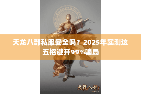 天龙八部私服安全吗？2025年实测这五招避开99%骗局