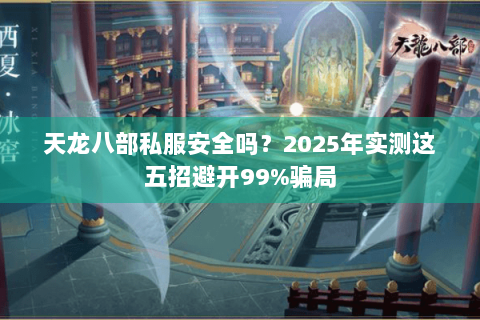 天龙八部私服安全吗？2025年实测这五招避开99%骗局