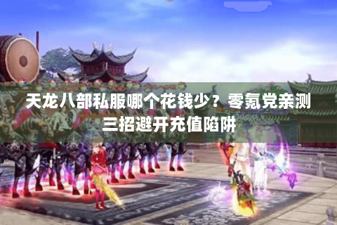 天龙八部私服哪个花钱少?零氪党亲测三招避开充值陷阱 天龙八部私服哪个花钱少?零氪党亲测三招避开充值陷阱