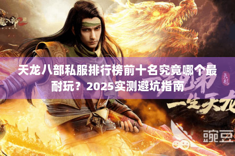 天龙八部私服排行榜前十名究竟哪个最耐玩?2025实测避坑指南 天龙八部私服排行榜前十名究竟哪个最耐玩?2025实测避坑指南