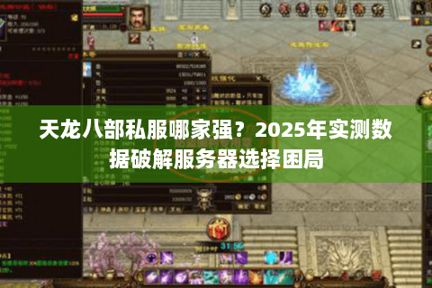 天龙八部私服哪家强?2025年实测数据破解服务器选择困局 天龙八部私服哪家强?2025年实测数据破解服务器选择困局
