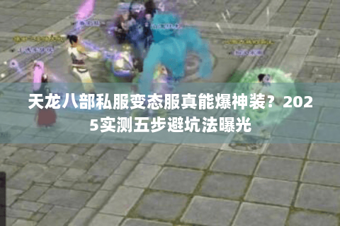 天龙八部私服变态服真能爆神装？2025实测五步避坑法曝光