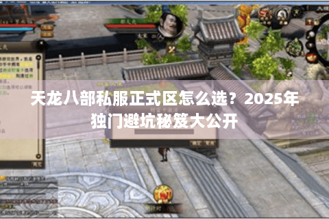 天龙八部私服正式区怎么选?2025年独门避坑秘笈大公开 天龙八部私服正式区怎么选?2025年独门避坑秘笈大公开