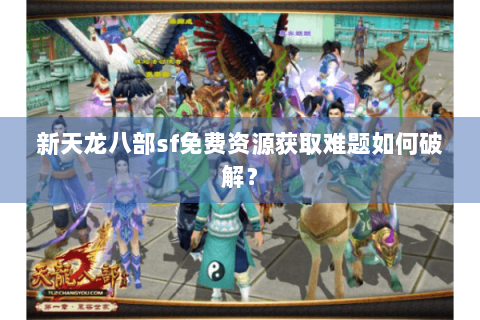 新天龙八部sf免费资源获取难题如何破解？