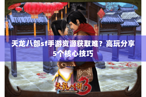 天龙八部sf手游资源获取难?高玩分享5个核心技巧 天龙八部sf手游资源获取难?高玩分享5个核心技巧