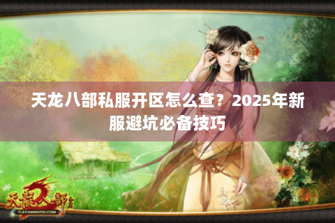 天龙八部私服开区怎么查?2025年新服避坑必备技巧 天龙八部私服开区怎么查?2025年新服避坑必备技巧
