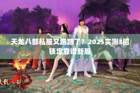 天龙八部私服又跑路了？2025实测3招锁定靠谱新服