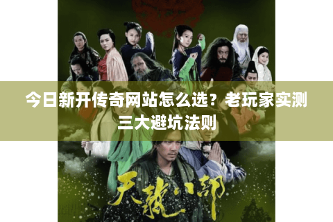 今日新开传奇网站怎么选？老玩家实测三大避坑法则