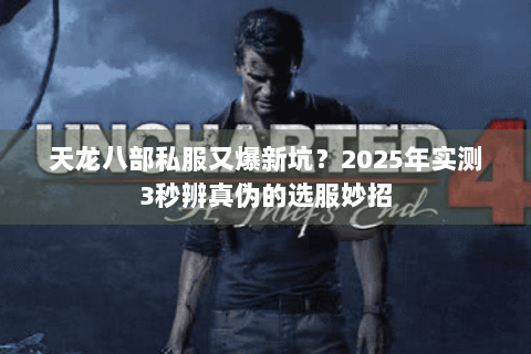 天龙八部私服又爆新坑?2025年实测3秒辨真伪的选服妙招 天龙八部私服又爆新坑?2025年实测3秒辨真伪的选服妙招