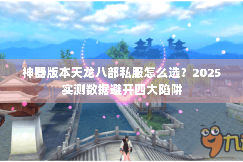 神器版本天龙八部私服怎么选？2025实测数据避开四大陷阱