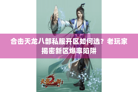 合击天龙八部私服开区如何选?老玩家揭密新区爆率陷阱 合击天龙八部私服开区如何选?老玩家揭密新区爆率陷阱